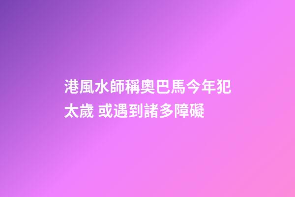 港風水師稱奧巴馬今年犯太歲 或遇到諸多障礙